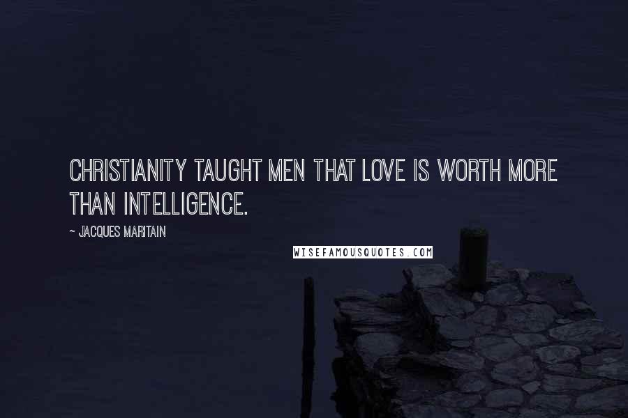 Jacques Maritain Quotes: Christianity taught men that love is worth more than intelligence.