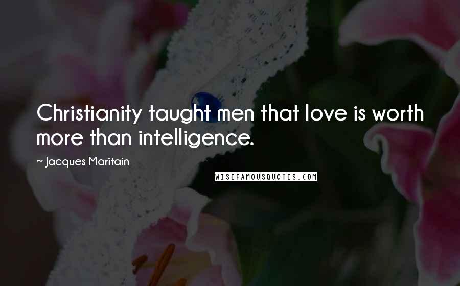 Jacques Maritain Quotes: Christianity taught men that love is worth more than intelligence.