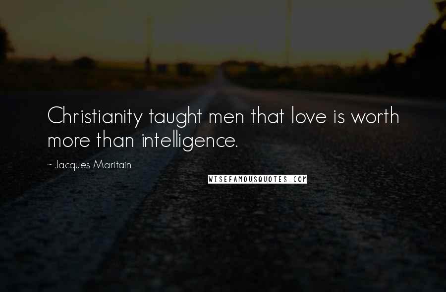 Jacques Maritain Quotes: Christianity taught men that love is worth more than intelligence.