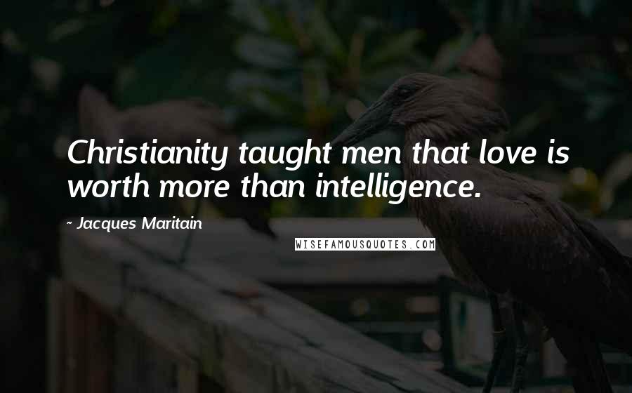 Jacques Maritain Quotes: Christianity taught men that love is worth more than intelligence.