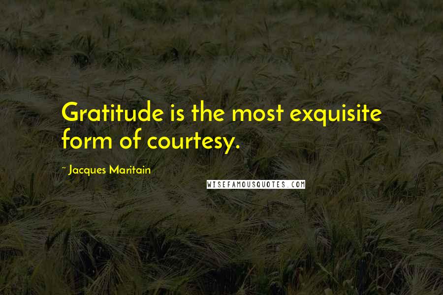 Jacques Maritain Quotes: Gratitude is the most exquisite form of courtesy.