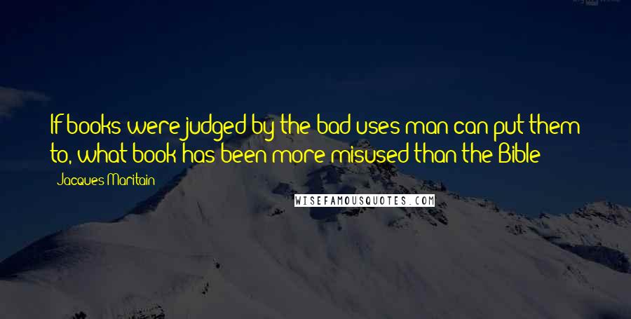 Jacques Maritain Quotes: If books were judged by the bad uses man can put them to, what book has been more misused than the Bible?