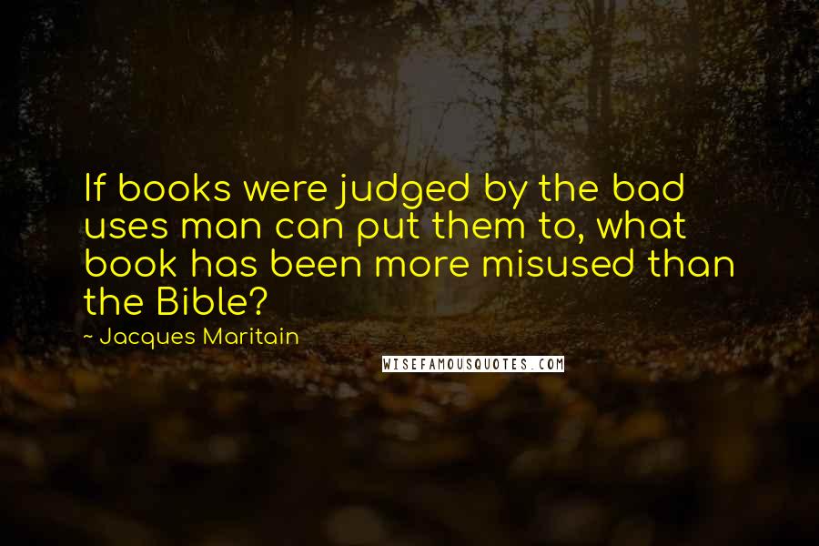 Jacques Maritain Quotes: If books were judged by the bad uses man can put them to, what book has been more misused than the Bible?