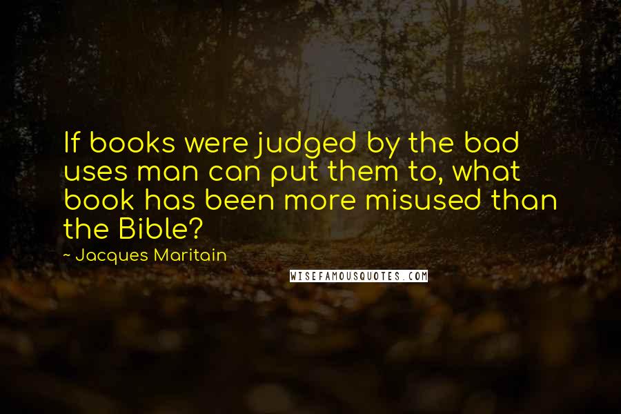 Jacques Maritain Quotes: If books were judged by the bad uses man can put them to, what book has been more misused than the Bible?