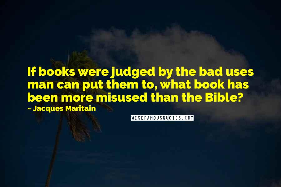 Jacques Maritain Quotes: If books were judged by the bad uses man can put them to, what book has been more misused than the Bible?