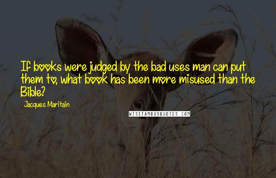 Jacques Maritain Quotes: If books were judged by the bad uses man can put them to, what book has been more misused than the Bible?