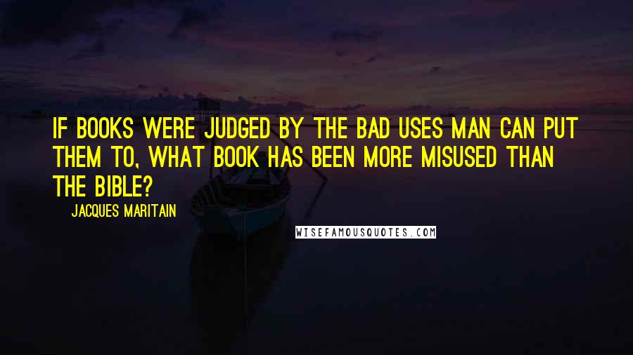 Jacques Maritain Quotes: If books were judged by the bad uses man can put them to, what book has been more misused than the Bible?