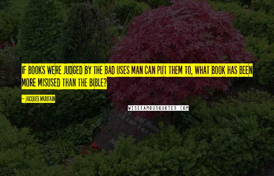 Jacques Maritain Quotes: If books were judged by the bad uses man can put them to, what book has been more misused than the Bible?