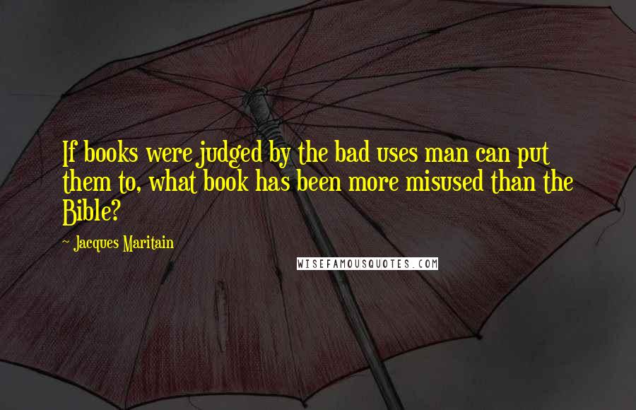 Jacques Maritain Quotes: If books were judged by the bad uses man can put them to, what book has been more misused than the Bible?