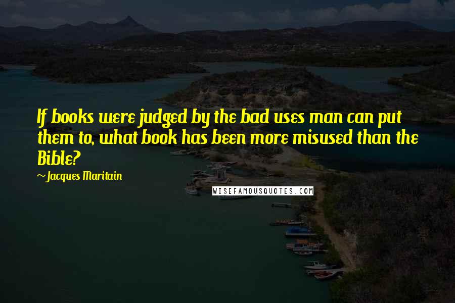 Jacques Maritain Quotes: If books were judged by the bad uses man can put them to, what book has been more misused than the Bible?