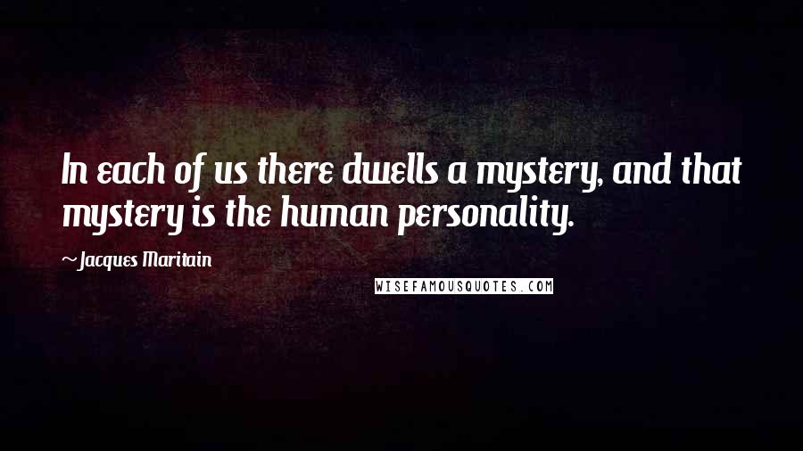 Jacques Maritain Quotes: In each of us there dwells a mystery, and that mystery is the human personality.