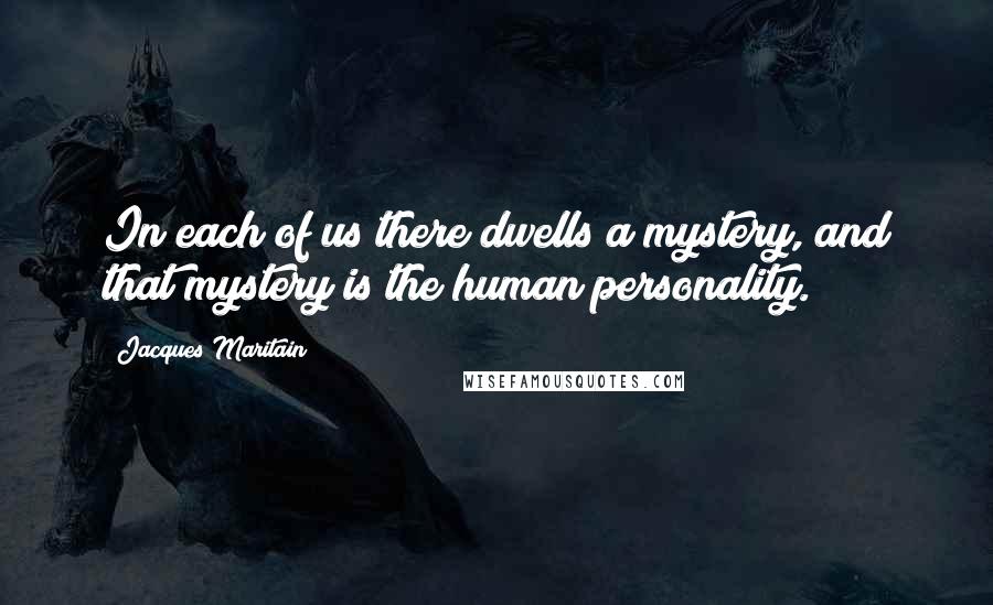 Jacques Maritain Quotes: In each of us there dwells a mystery, and that mystery is the human personality.