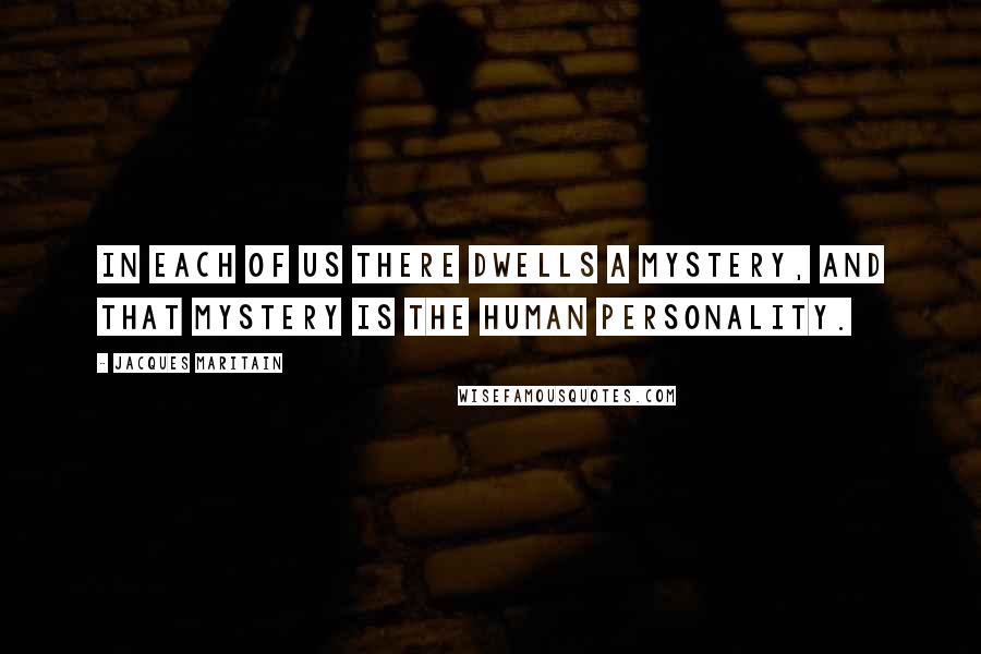 Jacques Maritain Quotes: In each of us there dwells a mystery, and that mystery is the human personality.