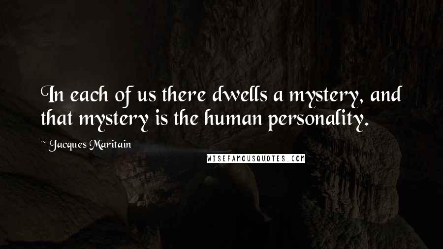 Jacques Maritain Quotes: In each of us there dwells a mystery, and that mystery is the human personality.