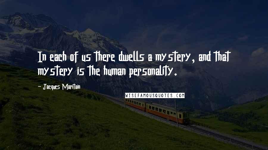 Jacques Maritain Quotes: In each of us there dwells a mystery, and that mystery is the human personality.