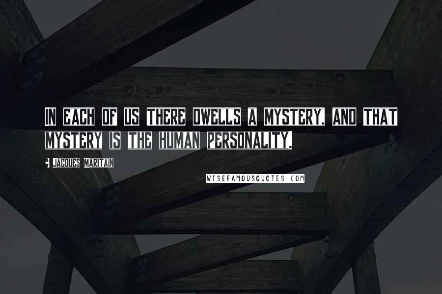 Jacques Maritain Quotes: In each of us there dwells a mystery, and that mystery is the human personality.