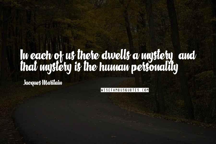 Jacques Maritain Quotes: In each of us there dwells a mystery, and that mystery is the human personality.