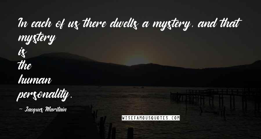 Jacques Maritain Quotes: In each of us there dwells a mystery, and that mystery is the human personality.