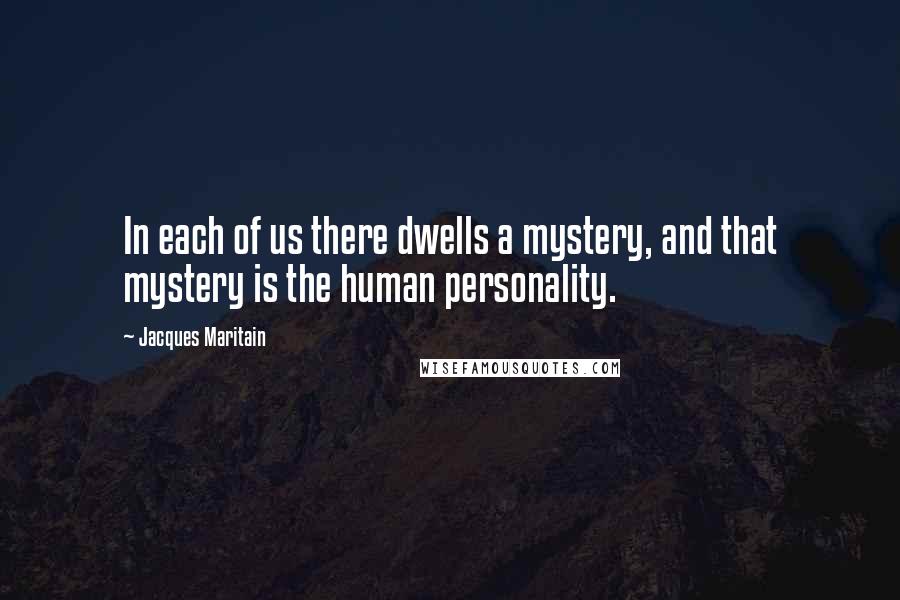 Jacques Maritain Quotes: In each of us there dwells a mystery, and that mystery is the human personality.