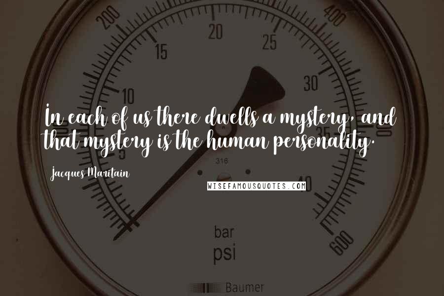 Jacques Maritain Quotes: In each of us there dwells a mystery, and that mystery is the human personality.