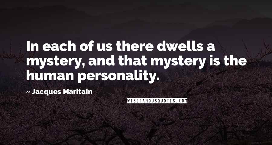 Jacques Maritain Quotes: In each of us there dwells a mystery, and that mystery is the human personality.