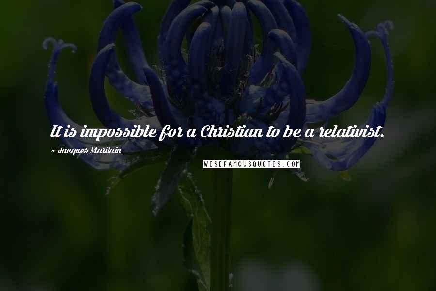 Jacques Maritain Quotes: It is impossible for a Christian to be a relativist.