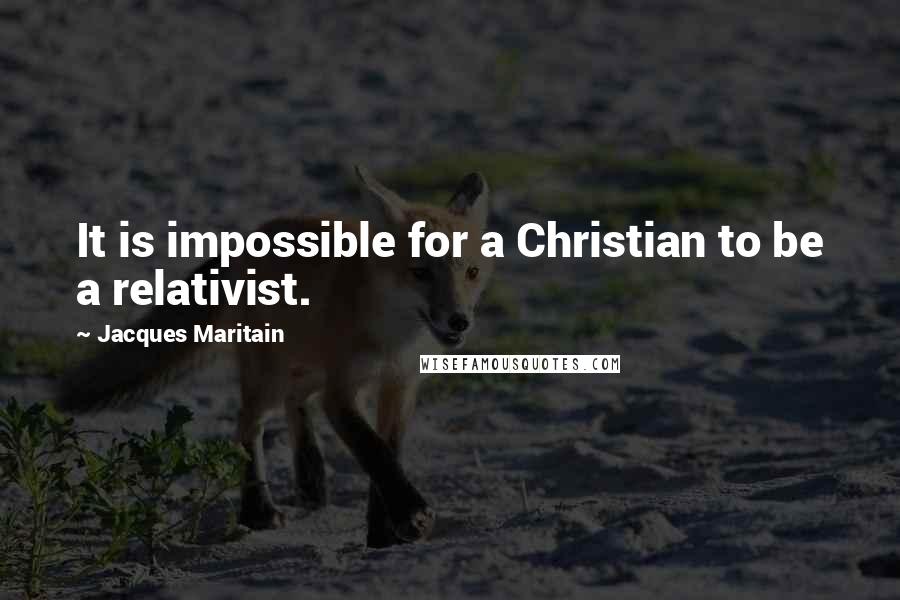 Jacques Maritain Quotes: It is impossible for a Christian to be a relativist.