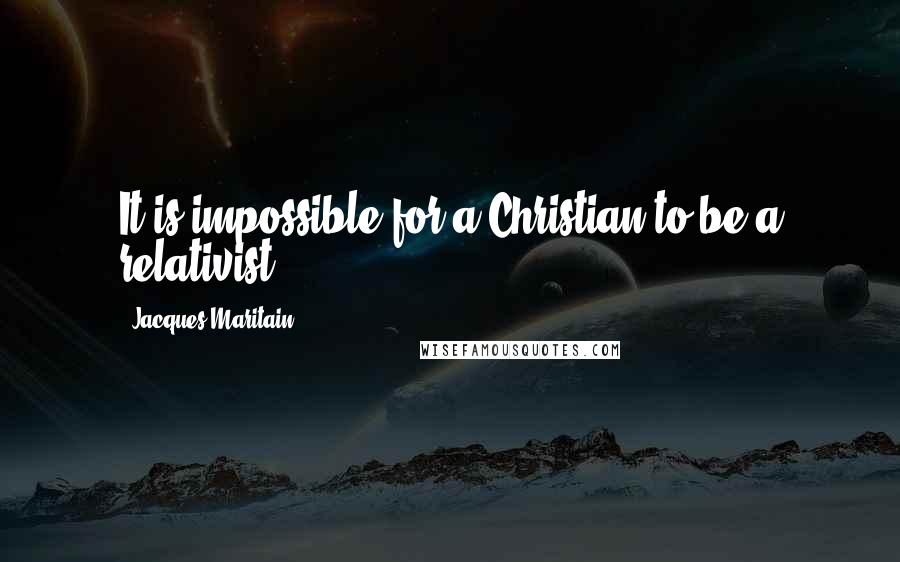 Jacques Maritain Quotes: It is impossible for a Christian to be a relativist.