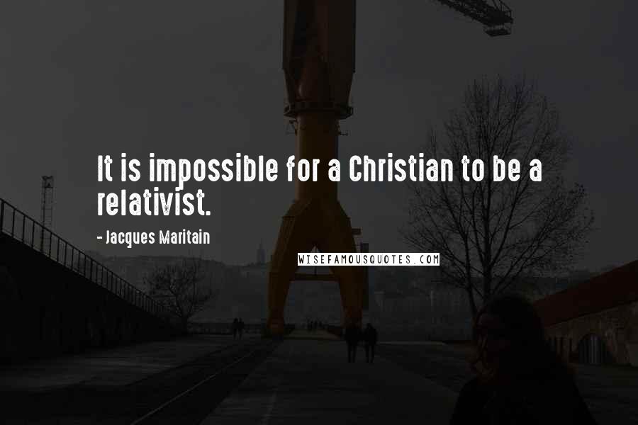 Jacques Maritain Quotes: It is impossible for a Christian to be a relativist.