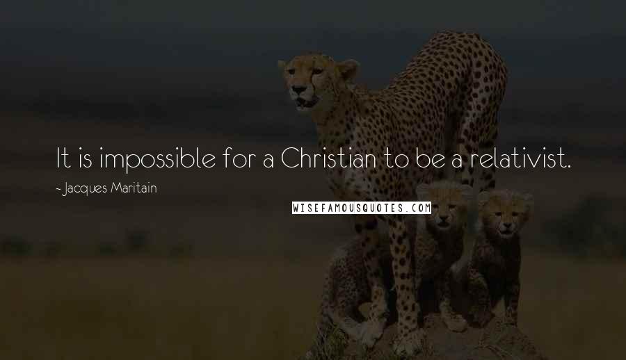 Jacques Maritain Quotes: It is impossible for a Christian to be a relativist.