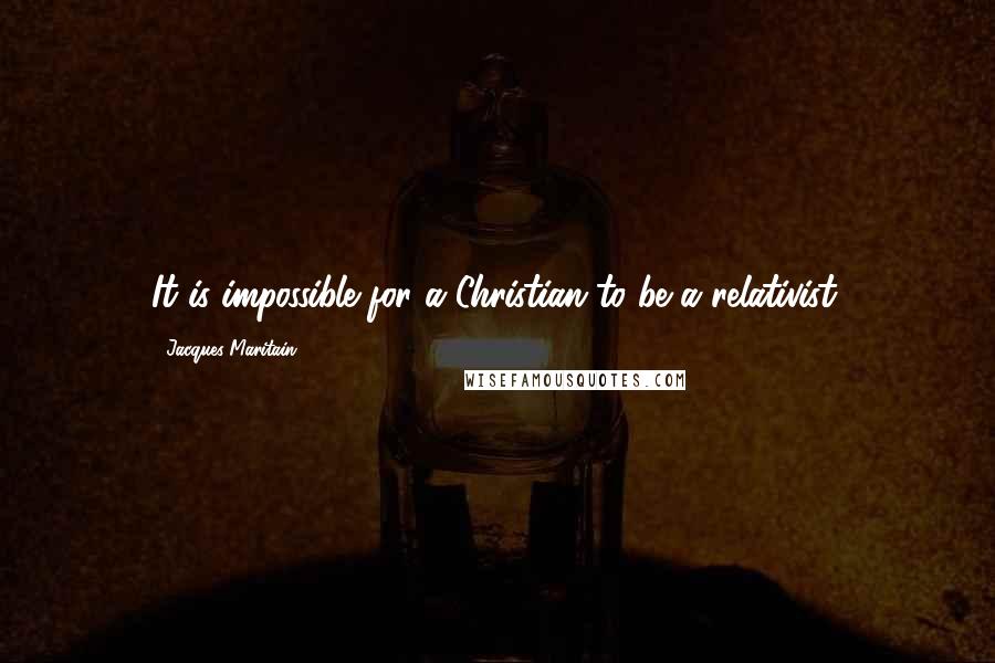 Jacques Maritain Quotes: It is impossible for a Christian to be a relativist.