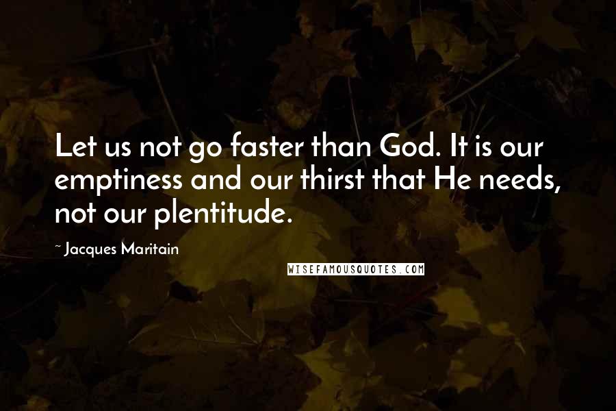 Jacques Maritain Quotes: Let us not go faster than God. It is our emptiness and our thirst that He needs, not our plentitude.