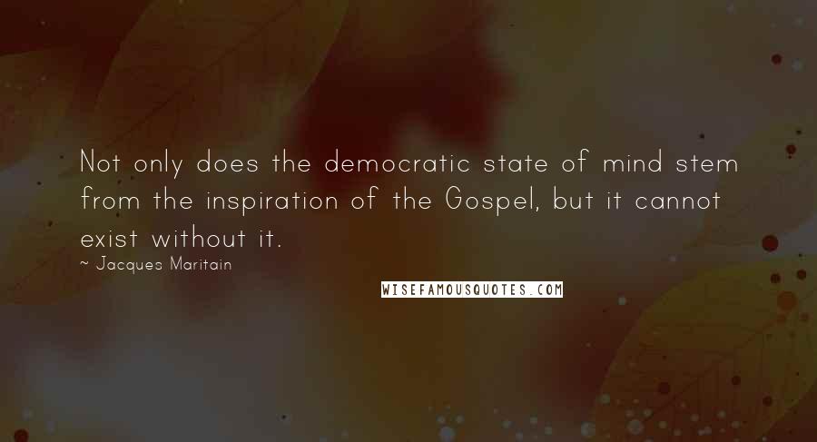 Jacques Maritain Quotes: Not only does the democratic state of mind stem from the inspiration of the Gospel, but it cannot exist without it.
