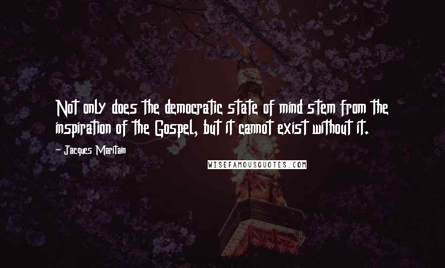 Jacques Maritain Quotes: Not only does the democratic state of mind stem from the inspiration of the Gospel, but it cannot exist without it.