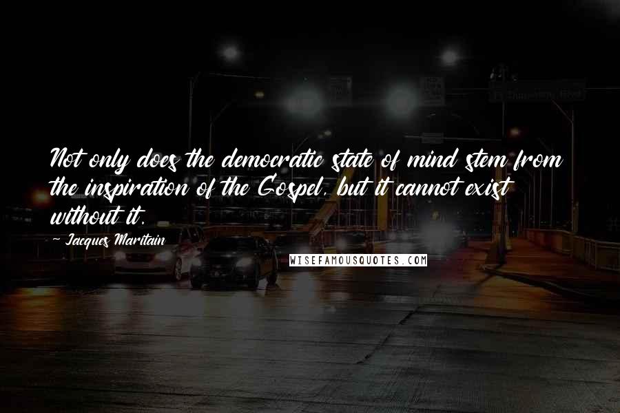 Jacques Maritain Quotes: Not only does the democratic state of mind stem from the inspiration of the Gospel, but it cannot exist without it.