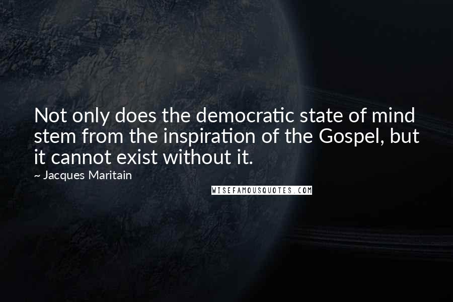 Jacques Maritain Quotes: Not only does the democratic state of mind stem from the inspiration of the Gospel, but it cannot exist without it.