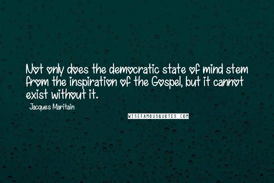 Jacques Maritain Quotes: Not only does the democratic state of mind stem from the inspiration of the Gospel, but it cannot exist without it.
