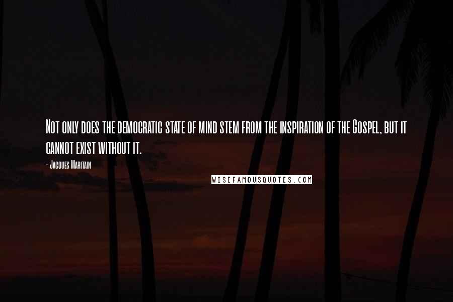 Jacques Maritain Quotes: Not only does the democratic state of mind stem from the inspiration of the Gospel, but it cannot exist without it.