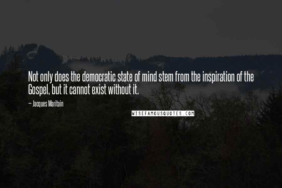 Jacques Maritain Quotes: Not only does the democratic state of mind stem from the inspiration of the Gospel, but it cannot exist without it.