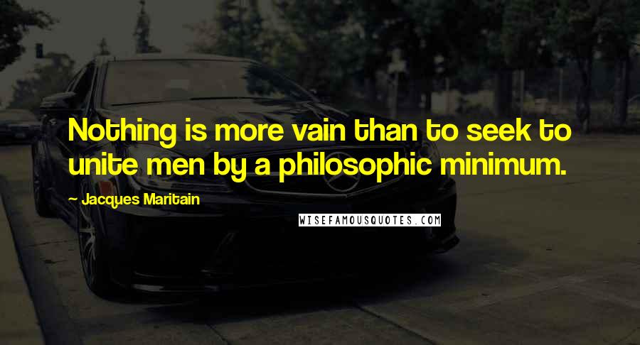 Jacques Maritain Quotes: Nothing is more vain than to seek to unite men by a philosophic minimum.