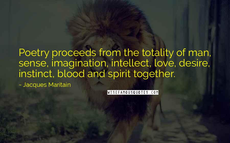 Jacques Maritain Quotes: Poetry proceeds from the totality of man, sense, imagination, intellect, love, desire, instinct, blood and spirit together.