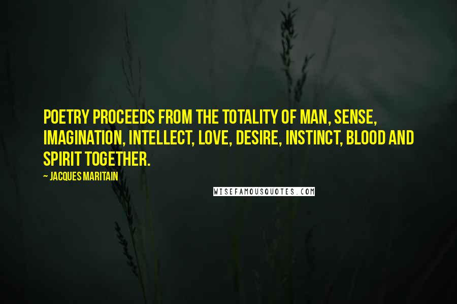 Jacques Maritain Quotes: Poetry proceeds from the totality of man, sense, imagination, intellect, love, desire, instinct, blood and spirit together.