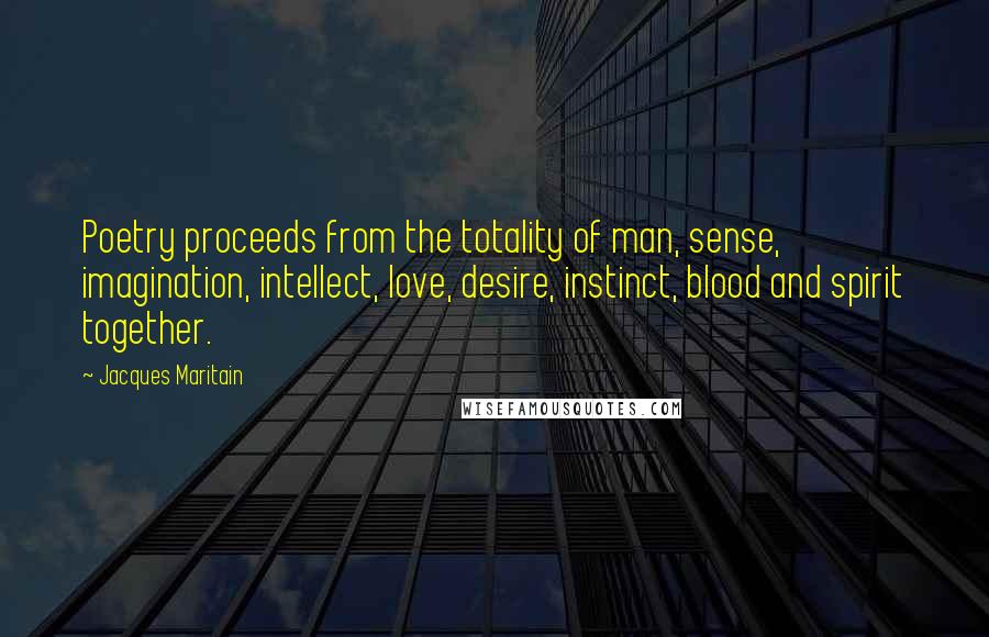 Jacques Maritain Quotes: Poetry proceeds from the totality of man, sense, imagination, intellect, love, desire, instinct, blood and spirit together.