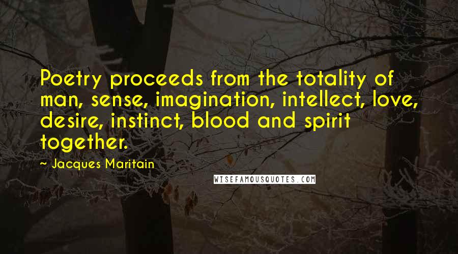 Jacques Maritain Quotes: Poetry proceeds from the totality of man, sense, imagination, intellect, love, desire, instinct, blood and spirit together.