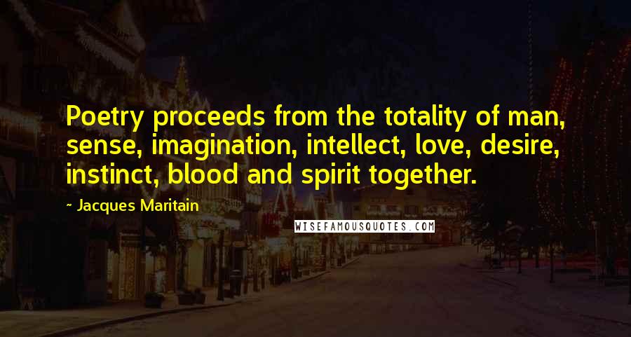 Jacques Maritain Quotes: Poetry proceeds from the totality of man, sense, imagination, intellect, love, desire, instinct, blood and spirit together.