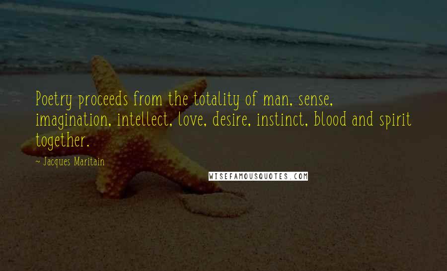 Jacques Maritain Quotes: Poetry proceeds from the totality of man, sense, imagination, intellect, love, desire, instinct, blood and spirit together.