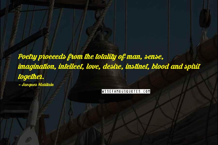 Jacques Maritain Quotes: Poetry proceeds from the totality of man, sense, imagination, intellect, love, desire, instinct, blood and spirit together.