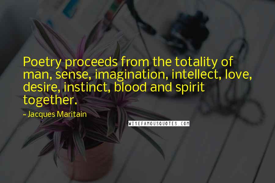 Jacques Maritain Quotes: Poetry proceeds from the totality of man, sense, imagination, intellect, love, desire, instinct, blood and spirit together.