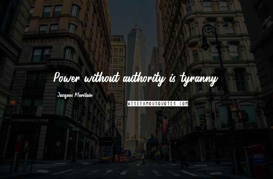 Jacques Maritain Quotes: Power without authority is tyranny.