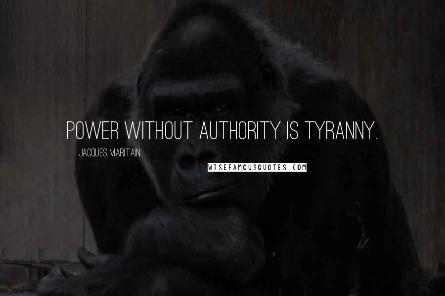 Jacques Maritain Quotes: Power without authority is tyranny.